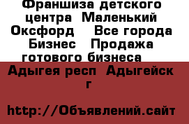 Франшиза детского центра «Маленький Оксфорд» - Все города Бизнес » Продажа готового бизнеса   . Адыгея респ.,Адыгейск г.